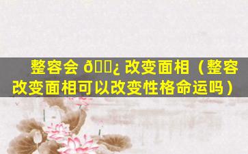 整容会 🌿 改变面相（整容改变面相可以改变性格命运吗）